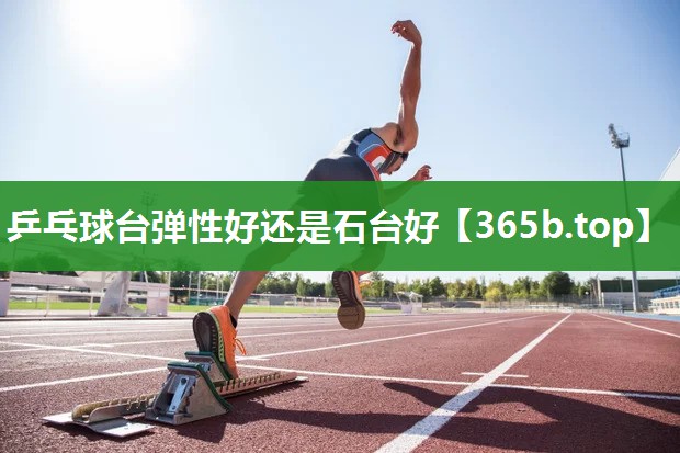 乒乓球台弹性好还是石台好