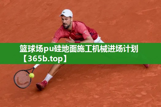 篮球场pu硅地面施工机械进场计划 篮球场pu硅地面施工机械进场计划