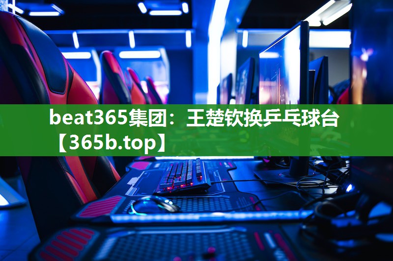 王楚钦换乒乓球台 王楚钦换乒乓球台