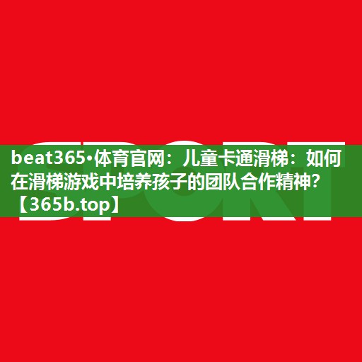 儿童卡通滑梯:如何在滑梯游戏中培养孩子的团队合作精神? 儿童卡通滑梯:如何在滑梯游戏中培养孩子的团队合作精神?