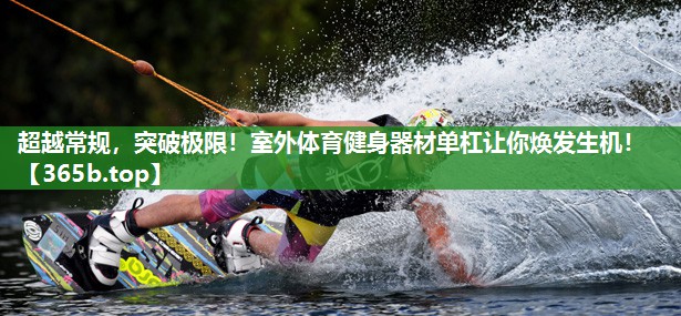 超越常规,突破极限!室外体育健身器材单杠让你焕发生机! 超越常规,突破极限!室外体育健身器材单杠让你焕发生机!