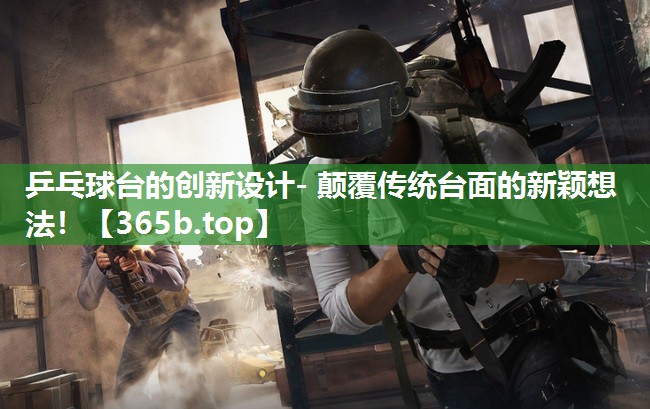 乒乓球台的创新设计- 颠覆传统台面的新颖想法! 乒乓球台的创新设计- 颠覆传统台面的新颖想法!