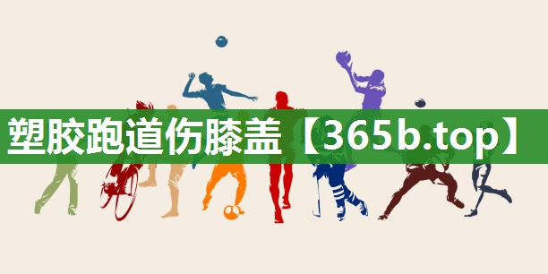 塑胶跑道伤膝盖 塑胶跑道伤膝盖