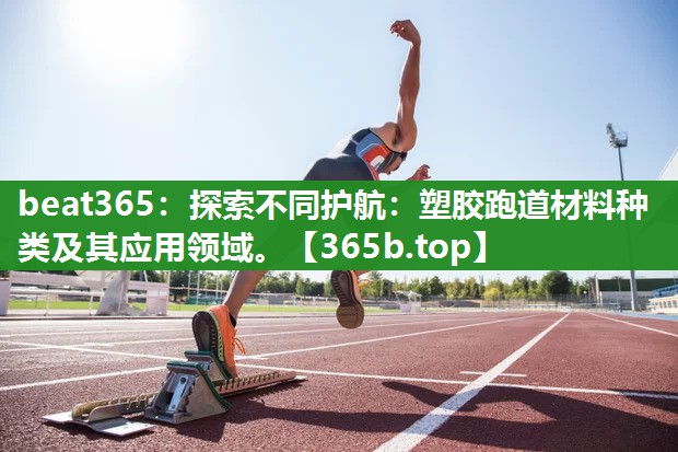 探索不同护航:塑胶跑道材料种类及其应用领域。 探索不同护航:塑胶跑道材料种类及其应用领域。