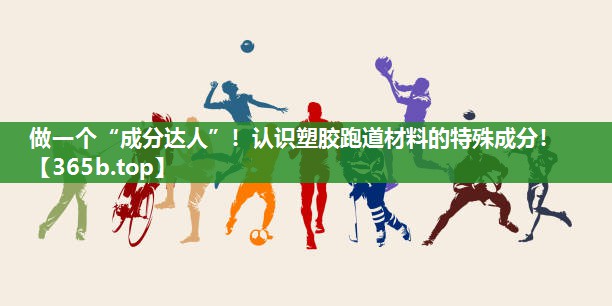 做一个“成分达人”!认识塑胶跑道材料的特殊成分! 做一个“成分达人”!认识塑胶跑道材料的特殊成分!