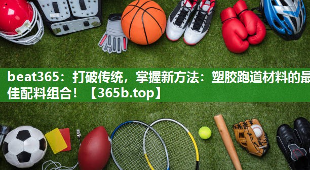 打破传统,掌握新方法:塑胶跑道材料的最佳配料组合! 打破传统,掌握新方法:塑胶跑道材料的最佳配料组合!