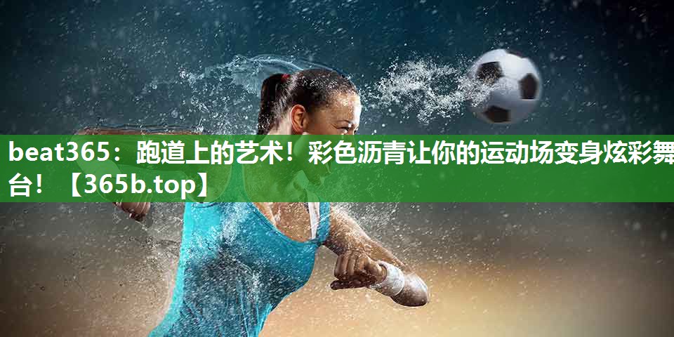 跑道上的艺术!彩色沥青让你的运动场变身炫彩舞台! 跑道上的艺术!彩色沥青让你的运动场变身炫彩舞台!