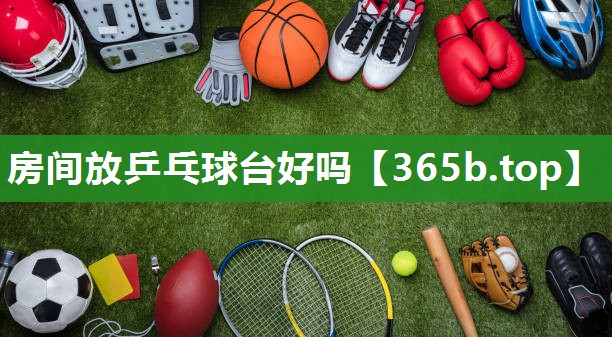 房间放乒乓球台好吗 房间放乒乓球台好吗