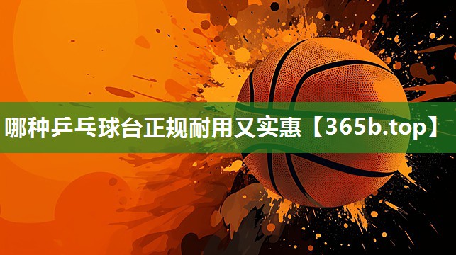 哪种乒乓球台正规耐用又实惠 哪种乒乓球台正规耐用又实惠