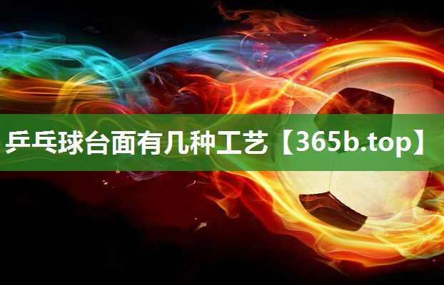 乒乓球台面有几种工艺 乒乓球台面有几种工艺