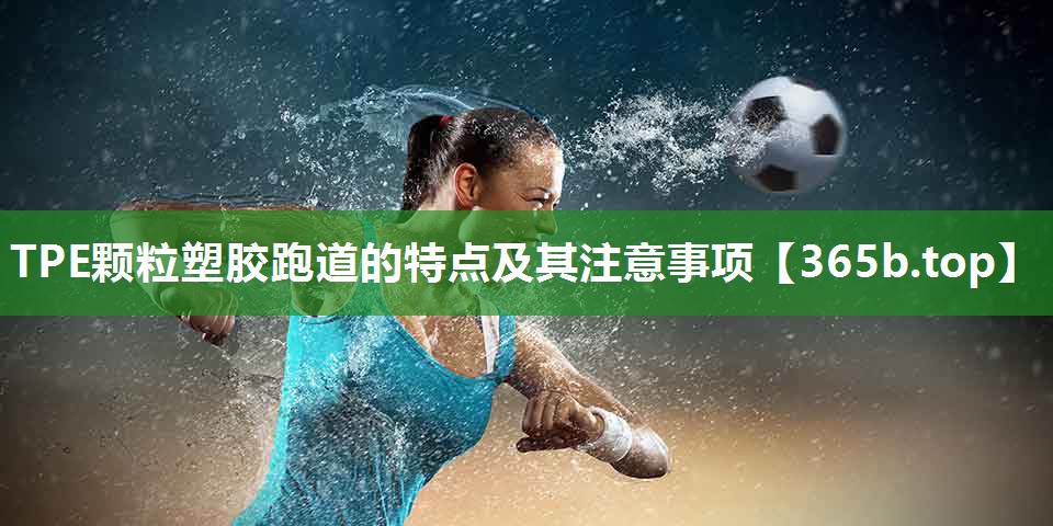 TPE颗粒塑胶跑道的特点及其注意事项 TPE颗粒塑胶跑道的特点及其注意事项