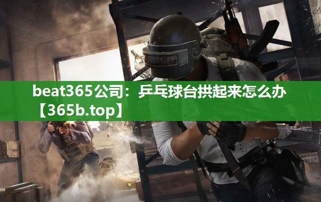 乒乓球台拱起来怎么办 乒乓球台拱起来怎么办
