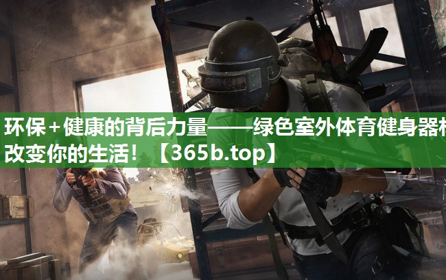 环保+健康的背后力量——绿色室外体育健身器材改变你的生活! 环保+健康的背后力量——绿色室外体育健身器材改变你的生活!