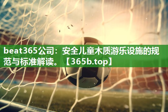 安全儿童木质游乐设施的规范与标准解读。 安全儿童木质游乐设施的规范与标准解读。