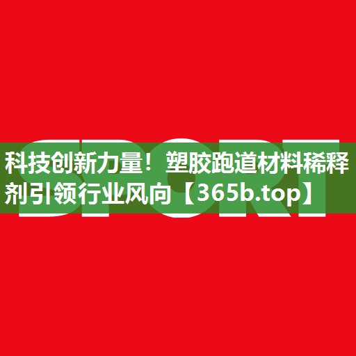 科技创新力量!塑胶跑道材料稀释剂引领行业风向 科技创新力量!塑胶跑道材料稀释剂引领行业风向