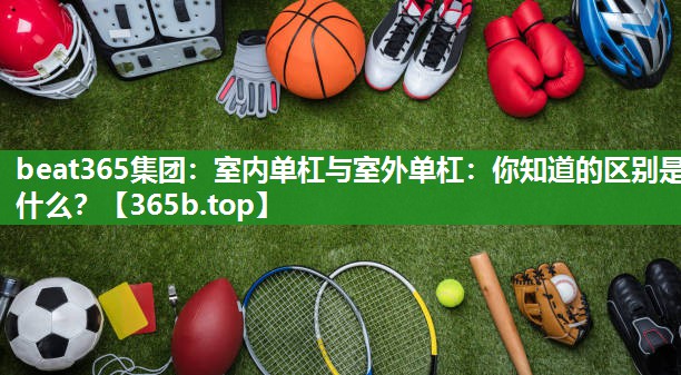 室内单杠与室外单杠:你知道的区别是什么? 室内单杠与室外单杠:你知道的区别是什么?