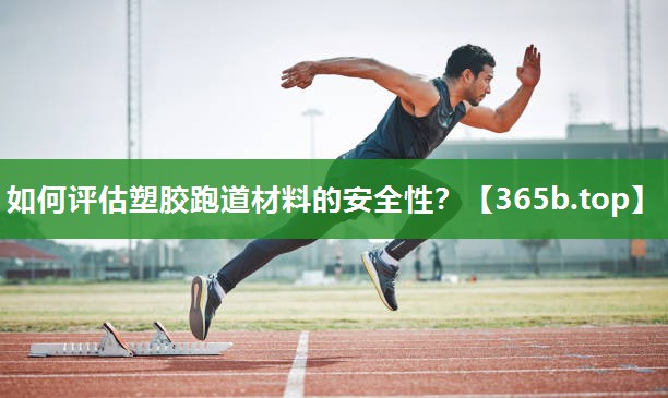 如何评估塑胶跑道材料的安全性? 如何评估塑胶跑道材料的安全性?