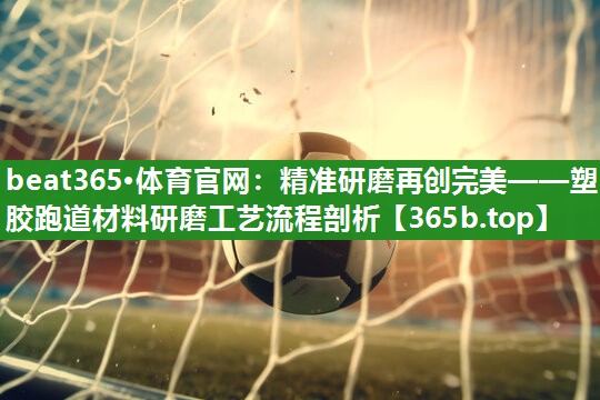 精准研磨再创完美——塑胶跑道材料研磨工艺流程剖析 精准研磨再创完美——塑胶跑道材料研磨工艺流程剖析