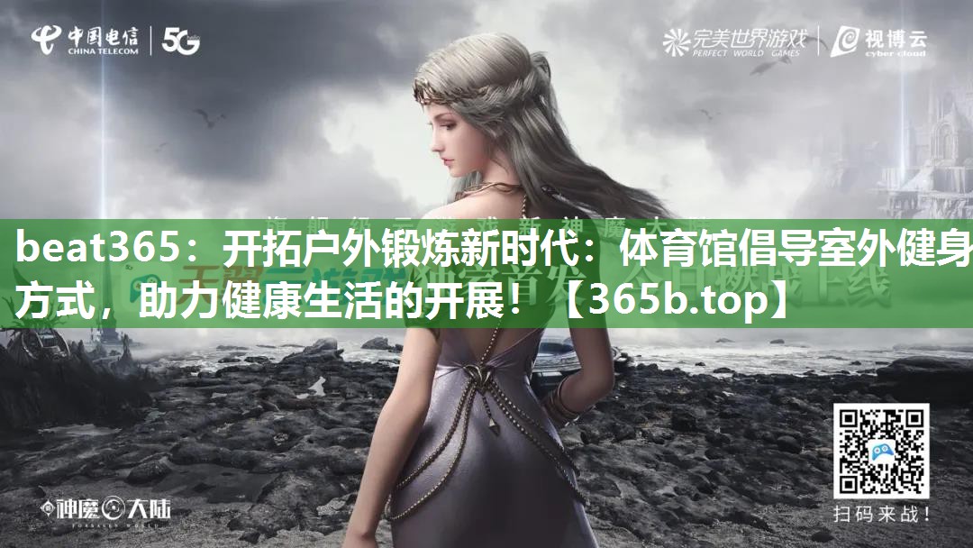开拓户外锻炼新时代:体育馆倡导室外健身方式,助力健康生活的开展! 开拓户外锻炼新时代:体育馆倡导室外健身方式,助力健康生活的开展!