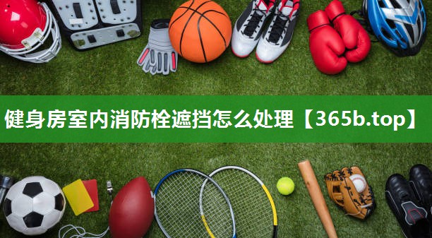 健身房室内消防栓遮挡怎么处理 健身房室内消防栓遮挡怎么处理