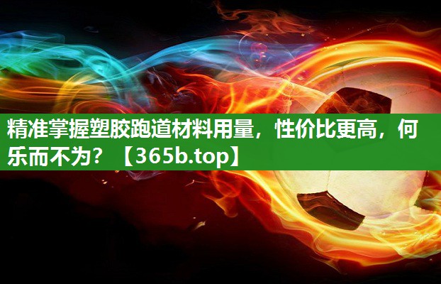 精准掌握塑胶跑道材料用量,性价比更高,何乐而不为? 精准掌握塑胶跑道材料用量,性价比更高,何乐而不为?