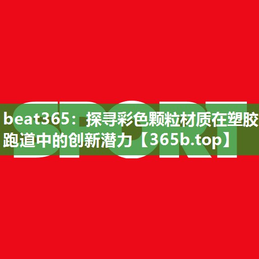 探寻彩色颗粒材质在塑胶跑道中的创新潜力 探寻彩色颗粒材质在塑胶跑道中的创新潜力